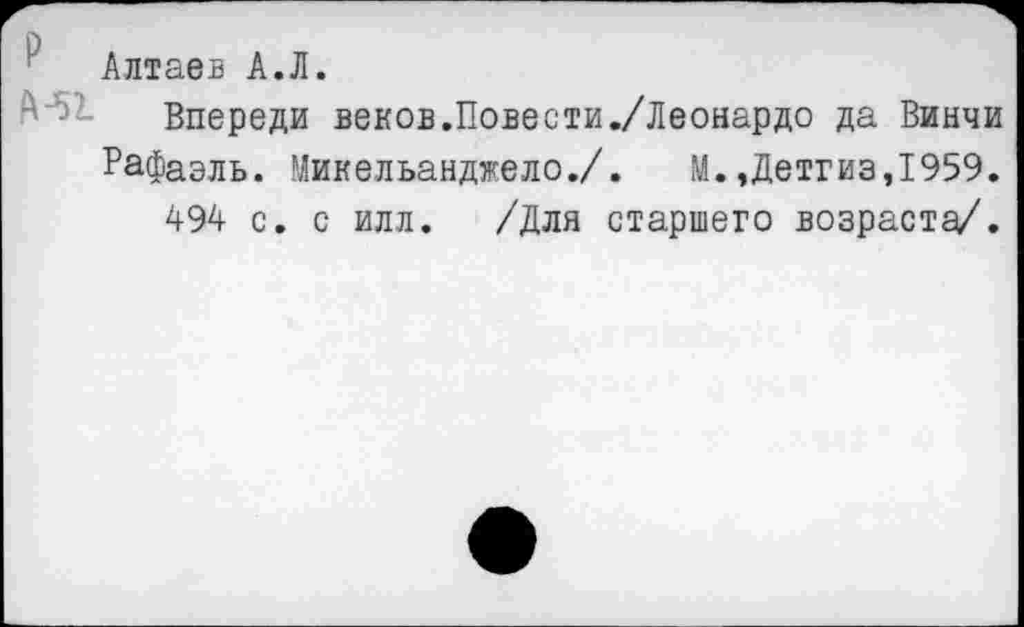 ﻿Алтаев А.Л.
Впереди веков.Повести./Леонардо да Винчи Рафаэль. Микельанджело./. И.,Детгиз,1959.
494 с. с илл. /Для старшего возраста/.